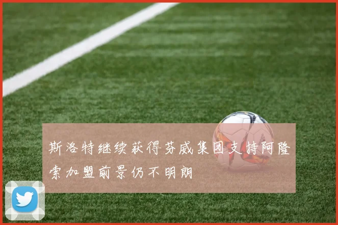 斯洛特继续获得芬威集团支持阿隆索加盟前景仍不明朗