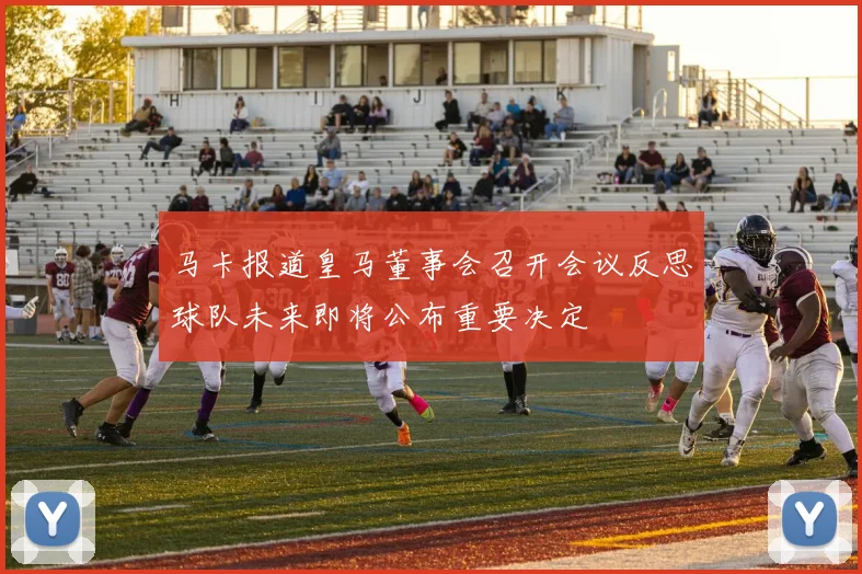 马卡报道皇马董事会召开会议反思球队未来即将公布重要决定