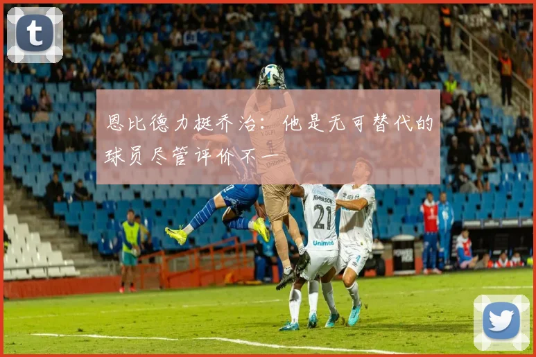 恩比德力挺乔治：他是无可替代的球员尽管评价不一