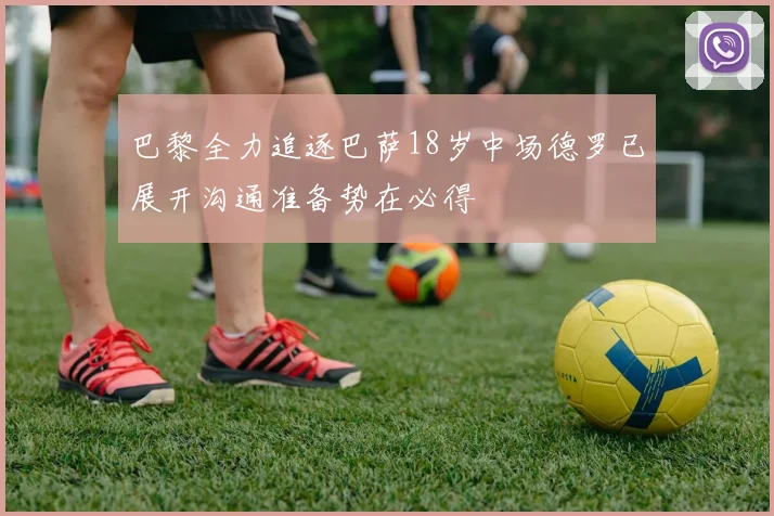 巴黎全力追逐巴萨18岁中场德罗已展开沟通准备势在必得