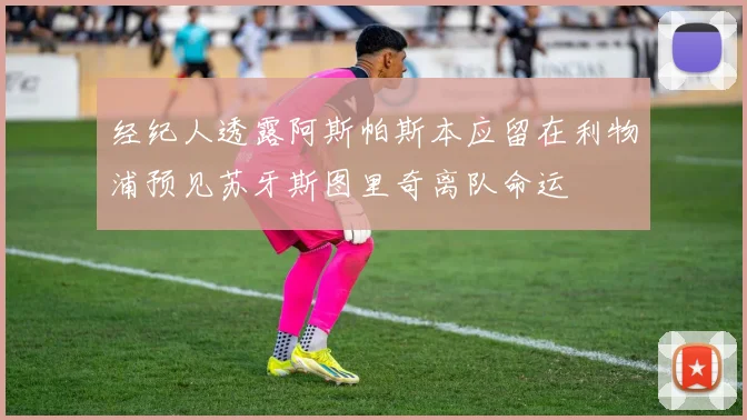 经纪人透露阿斯帕斯本应留在利物浦预见苏牙斯图里奇离队命运