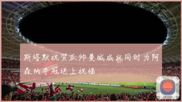 斯塔默祝贺瓜帅曼城成就同时为阿森纳夺冠送上祝福