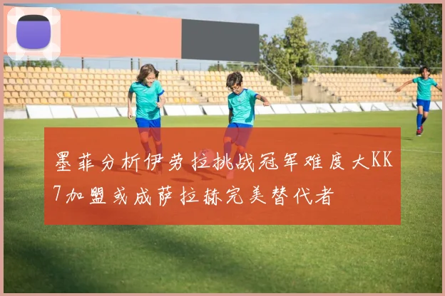 墨菲分析伊劳拉挑战冠军难度大KK7加盟或成萨拉赫完美替代者