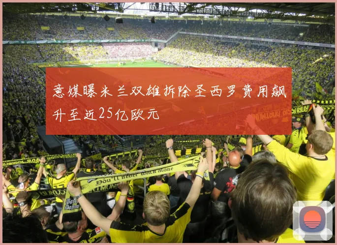 意媒曝米兰双雄拆除圣西罗费用飙升至近25亿欧元
