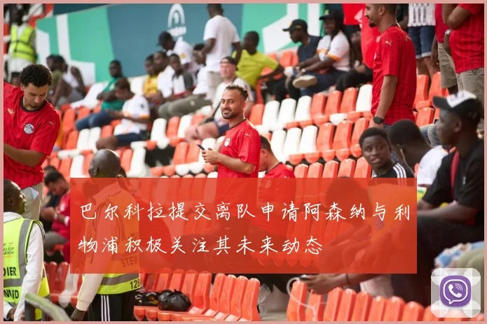 巴尔科拉提交离队申请阿森纳与利物浦积极关注其未来动态