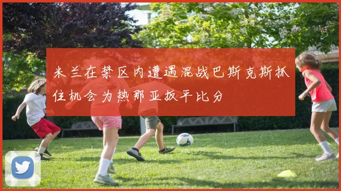 米兰在禁区内遭遇混战巴斯克斯抓住机会为热那亚扳平比分