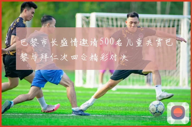 巴黎市长盛情邀请500名儿童共赏巴黎与拜仁次回合精彩对决