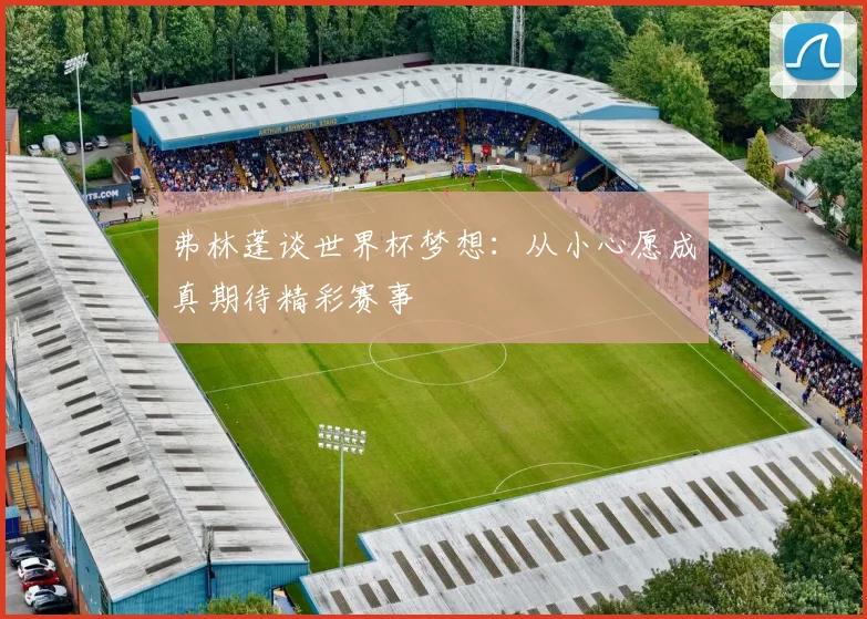 弗林蓬谈世界杯梦想：从小心愿成真期待精彩赛事