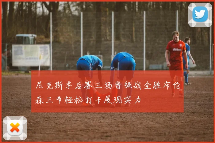 尼克斯季后赛三场晋级战全胜布伦森三节轻松打卡展现实力