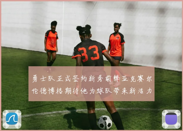勇士队正式签约新秀前锋亚克赛尔伦德博格期待他为球队带来新活力