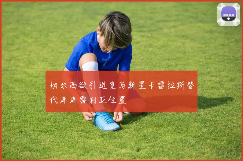 切尔西欲引进皇马新星卡雷拉斯替代库库雷利亚位置