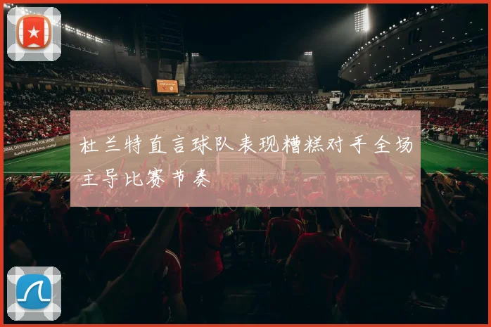杜兰特直言球队表现糟糕对手全场主导比赛节奏