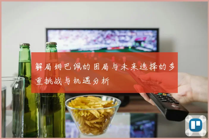 解局姆巴佩的困局与未来选择的多重挑战与机遇分析